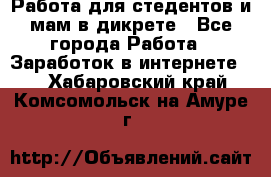 Работа для стедентов и мам в дикрете - Все города Работа » Заработок в интернете   . Хабаровский край,Комсомольск-на-Амуре г.